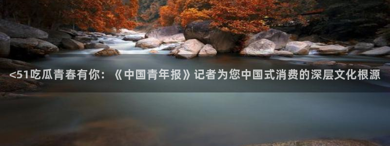 51cgfun每日吃瓜:<51吃瓜青春有你:《中国青年报》记者为您中国式消费的深层文化根源