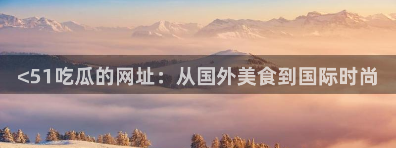 51吃瓜今日吃瓜在线:<51吃瓜的网址:从国外美食到国际时尚