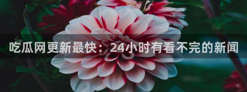 51吃瓜今日热门大瓜:吃瓜网更新最快:24小时有看不完的新闻