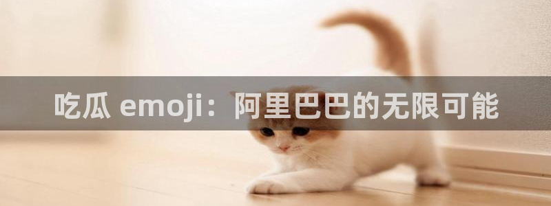 吃瓜不打烊–吃瓜,不打烊:吃瓜 emoji:阿里巴巴的无限可能
