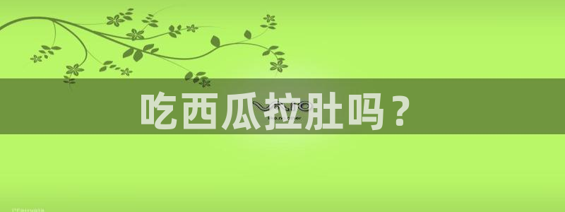 黑料免费:吃西瓜拉肚吗?