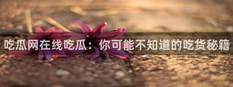 黑料爆料:吃瓜网在线吃瓜:你可能不知道的吃货秘籍