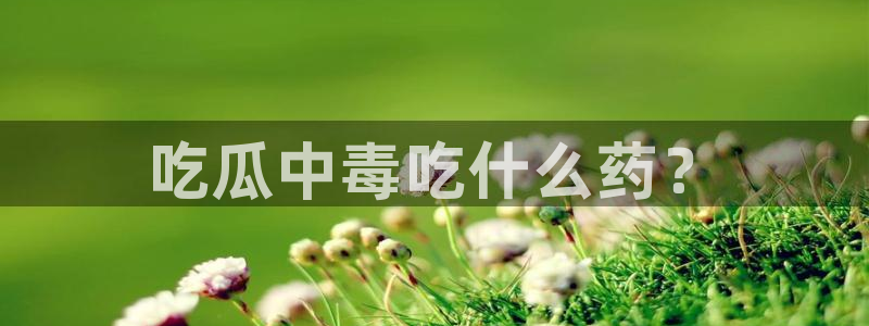51吃瓜 张津瑜 网:吃瓜中毒吃什么药?