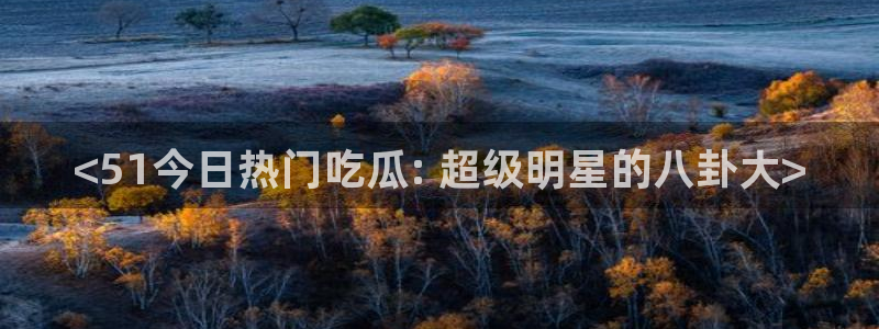 黑料黑料:<51今日热门吃瓜: 超级明星的八卦大>