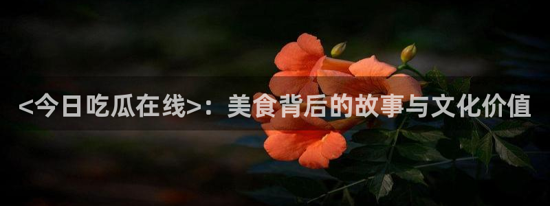 吃瓜发现我家皆大佬:<今日吃瓜在线>:美食背后的故事与文化价值