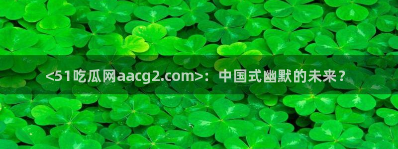 51吃瓜今日热门大瓜:<51吃瓜网aacg2.com>:中国式幽默的未来?