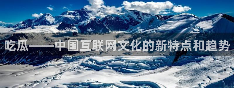 吃瓜发现我家皆大佬:吃瓜——中国互联网文化的新特点和趋势