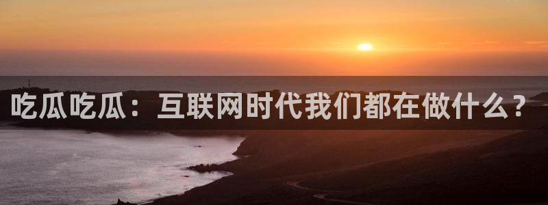51今日吃瓜热门爆料:吃瓜吃瓜:互联网时代我们都在做什么?