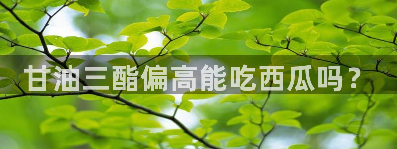 黑料 爆料:甘油三酯偏高能吃西瓜吗?